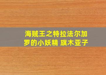 海贼王之特拉法尔加罗的小妖精 旗木亚子